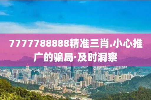 7777788888精準三肖.小心推廣的騙局·及時洞察