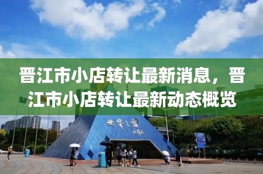 晉江市小店轉(zhuǎn)讓最新消息，晉江市小店轉(zhuǎn)讓最新動態(tài)概覽