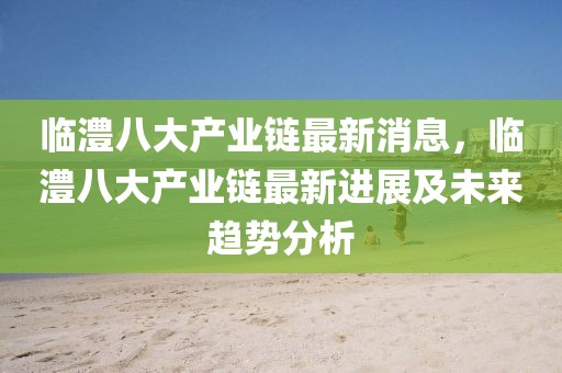 臨澧八大產業鏈最新消息，臨澧八大產業鏈最新進展及未來趨勢分析