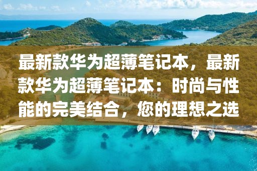 最新款華為超薄筆記本，最新款華為超薄筆記本：時尚與性能的完美結合，您的理想之選