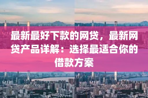 最新最好下款的網貸，最新網貸產品詳解：選擇最適合你的借款方案