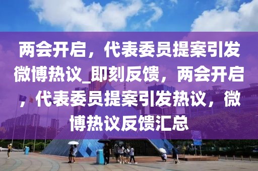 兩會(huì)開(kāi)啟，代表委員提案引發(fā)微博熱議_即刻反饋，兩會(huì)開(kāi)啟，代表委員提案引發(fā)熱議，微博熱議反饋匯總