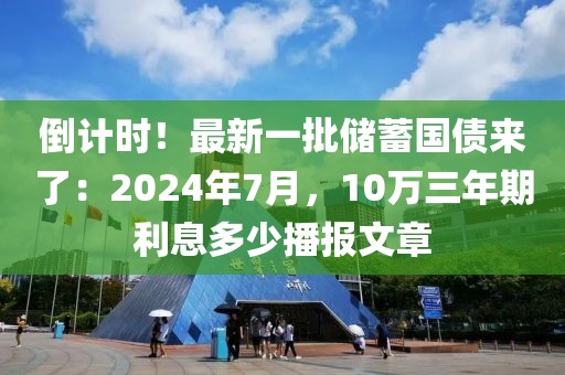 倒計時！最新一批儲蓄國債來了：2024年7月，10萬三年期利息多少播報文章