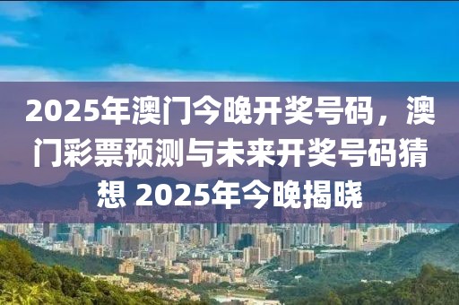 2025年澳門今晚開獎號碼，澳門彩票預測與未來開獎號碼猜想 2025年今晚揭曉