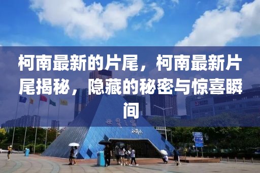 柯南最新的片尾，柯南最新片尾揭秘，隱藏的秘密與驚喜瞬間