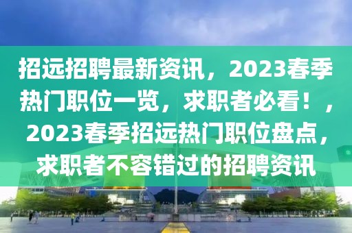 招遠招聘最新資訊，2023春季熱門職位一覽，求職者必看！，2023春季招遠熱門職位盤點，求職者不容錯過的招聘資訊
