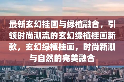 最新玄幻掛畫與綠植融合，引領時尚潮流的玄幻綠植掛畫新款，玄幻綠植掛畫，時尚新潮與自然的完美融合