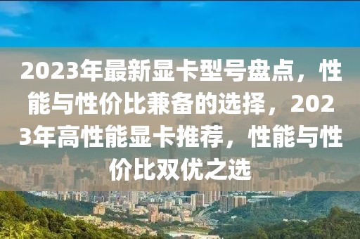 2023年最新顯卡型號盤點，性能與性價比兼備的選擇，2023年高性能顯卡推薦，性能與性價比雙優之選