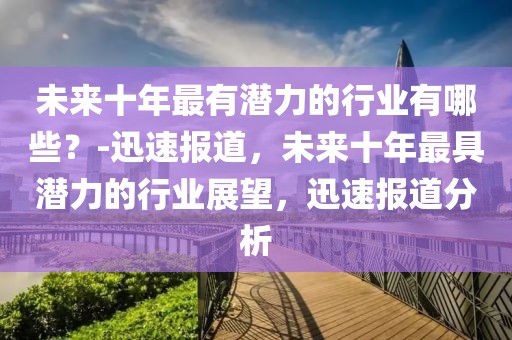 未來十年最有潛力的行業有哪些？-迅速報道，未來十年最具潛力的行業展望，迅速報道分析