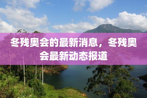 冬殘奧會的最新消息，冬殘奧會最新動態報道