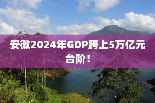 安徽2024年GDP跨上5萬億元臺階！