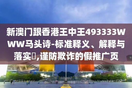新澳門跟香港王中王493333WWW馬頭詩-標準釋義、解釋與落實?,謹防欺詐的假推廣頁