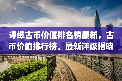 評級古幣價值排名榜最新，古幣價值排行榜，最新評級揭曉