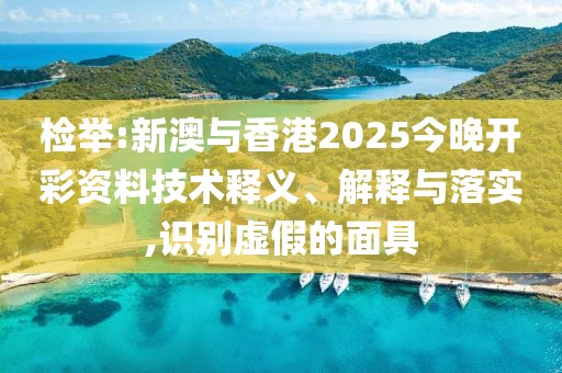 檢舉:新澳與香港2025今晚開彩資料技術釋義、解釋與落實,識別虛假的面具