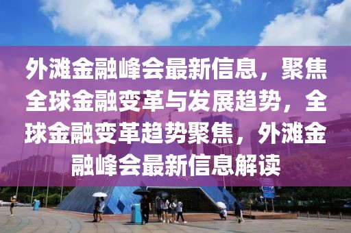 外灘金融峰會最新信息，聚焦全球金融變革與發(fā)展趨勢，全球金融變革趨勢聚焦，外灘金融峰會最新信息解讀