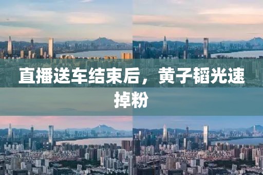 直播送車結束后，黃子韜光速掉粉