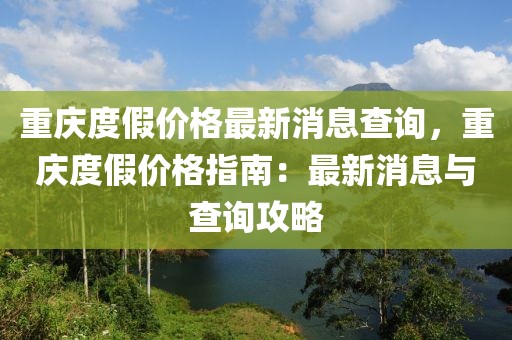重慶度假價格最新消息查詢，重慶度假價格指南：最新消息與查詢攻略