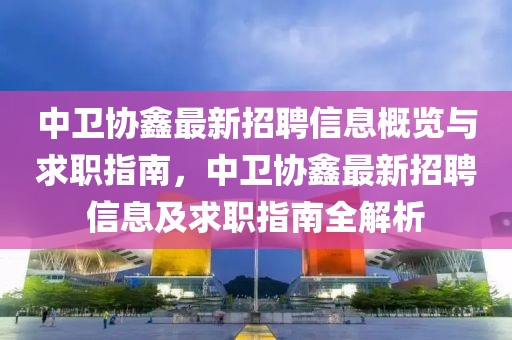 中衛協鑫最新招聘信息概覽與求職指南，中衛協鑫最新招聘信息及求職指南全解析
