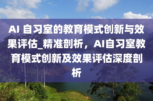 AI 自習(xí)室的教育模式創(chuàng)新與效果評(píng)估_精準(zhǔn)剖析，AI自習(xí)室教育模式創(chuàng)新及效果評(píng)估深度剖析