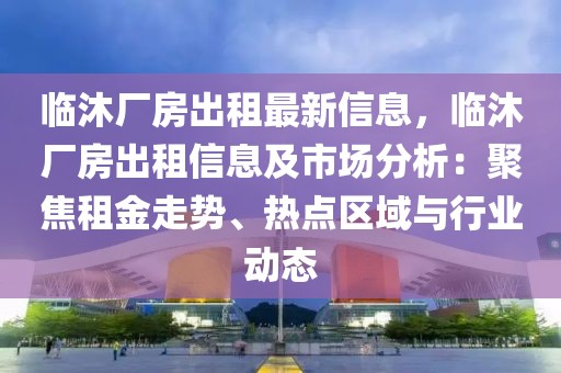 臨沐廠房出租最新信息，臨沐廠房出租信息及市場分析：聚焦租金走勢、熱點區域與行業動態