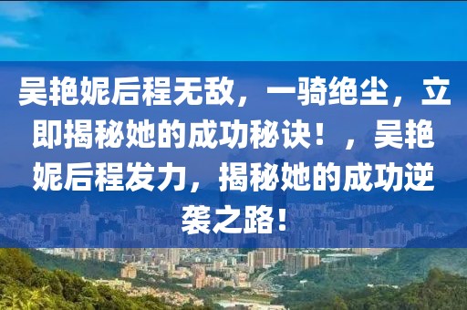 吳艷妮后程無敵，一騎絕塵，立即揭秘她的成功秘訣！，吳艷妮后程發力，揭秘她的成功逆襲之路！