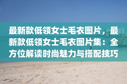 最新款低領女士毛衣圖片，最新款低領女士毛衣圖片集：全方位解讀時尚魅力與搭配技巧