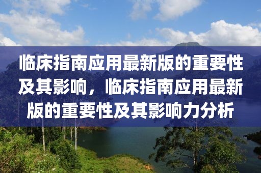 臨床指南應(yīng)用最新版的重要性及其影響，臨床指南應(yīng)用最新版的重要性及其影響力分析