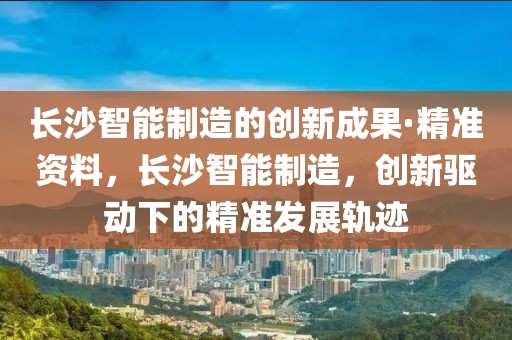 長沙智能制造的創新成果·精準資料，長沙智能制造，創新驅動下的精準發展軌跡