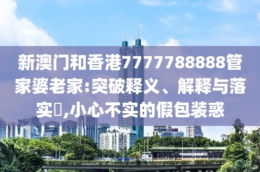 新澳門和香港7777788888管家婆老家:突破釋義、解釋與落實?,小心不實的假包裝惑