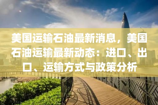 美國運輸石油最新消息，美國石油運輸最新動態：進口、出口、運輸方式與政策分析