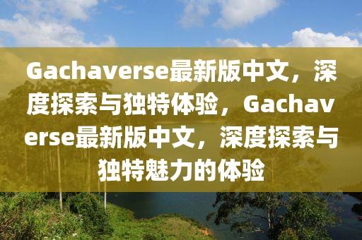 Gachaverse最新版中文，深度探索與獨特體驗，Gachaverse最新版中文，深度探索與獨特魅力的體驗