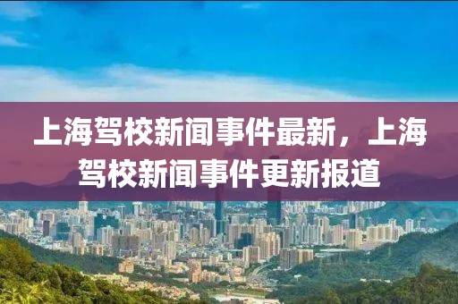 上海駕校新聞事件最新，上海駕校新聞事件更新報道