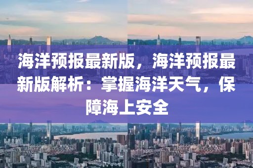 海洋預(yù)報(bào)最新版，海洋預(yù)報(bào)最新版解析：掌握海洋天氣，保障海上安全