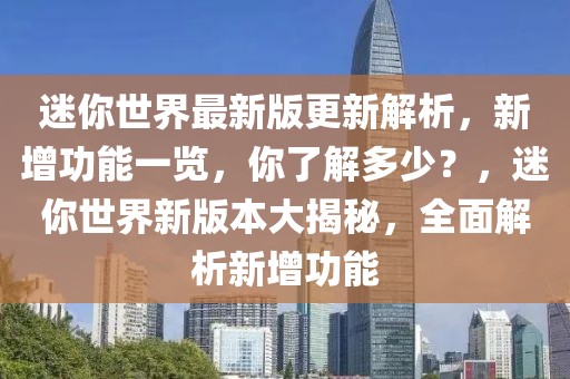 迷你世界最新版更新解析，新增功能一覽，你了解多少？，迷你世界新版本大揭秘，全面解析新增功能