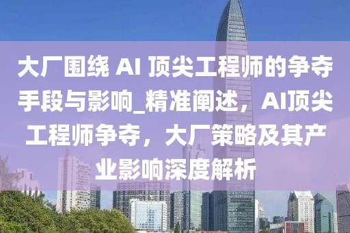 大廠圍繞 AI 頂尖工程師的爭奪手段與影響_精準闡述，AI頂尖工程師爭奪，大廠策略及其產業影響深度解析