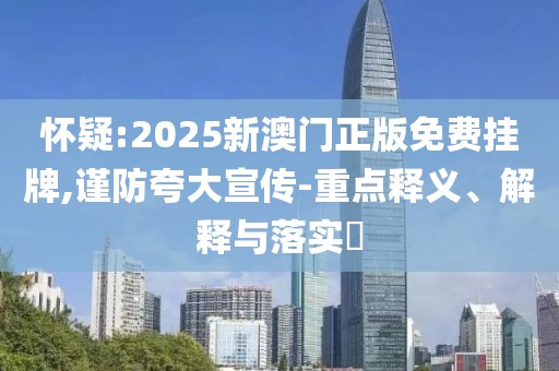 懷疑:2025新澳門正版免費(fèi)掛牌,謹(jǐn)防夸大宣傳-重點(diǎn)釋義、解釋與落實(shí)?