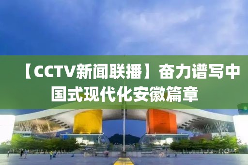 【CCTV新聞聯播】奮力譜寫中國式現代化安徽篇章