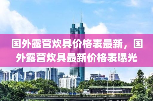 國外露營炊具價格表最新，國外露營炊具最新價格表曝光