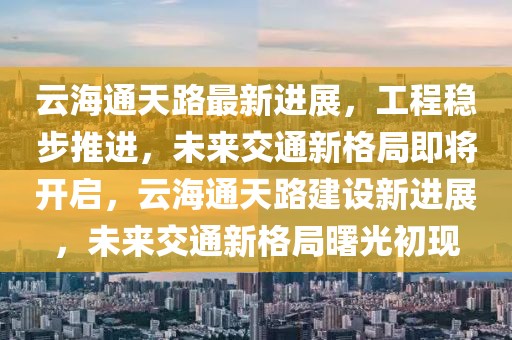 云海通天路最新進(jìn)展，工程穩(wěn)步推進(jìn)，未來(lái)交通新格局即將開啟，云海通天路建設(shè)新進(jìn)展，未來(lái)交通新格局曙光初現(xiàn)