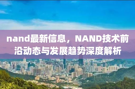 nand最新信息，NAND技術前沿動態與發展趨勢深度解析