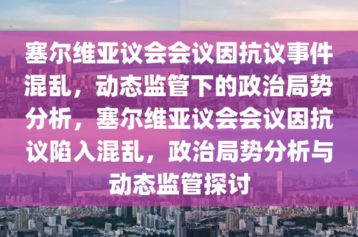 塞爾維亞議會會議因抗議事件混亂，動態(tài)監(jiān)管下的政治局勢分析，塞爾維亞議會會議因抗議陷入混亂，政治局勢分析與動態(tài)監(jiān)管探討