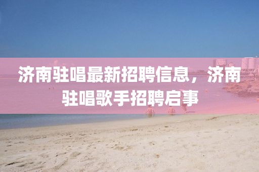 濟南駐唱最新招聘信息，濟南駐唱歌手招聘啟事