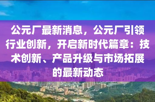 公元廠最新消息，公元廠引領行業創新，開啟新時代篇章：技術創新、產品升級與市場拓展的最新動態