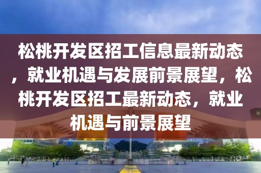 松桃開發(fā)區(qū)招工信息最新動態(tài)，就業(yè)機遇與發(fā)展前景展望，松桃開發(fā)區(qū)招工最新動態(tài)，就業(yè)機遇與前景展望