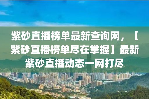 紫砂直播榜單最新查詢網，【紫砂直播榜單盡在掌握】最新紫砂直播動態一網打盡