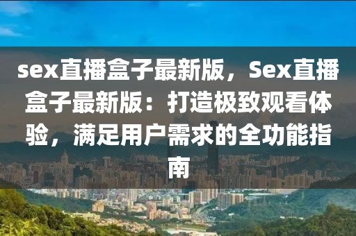 sex直播盒子最新版，Sex直播盒子最新版：打造極致觀看體驗(yàn)，滿足用戶需求的全功能指南