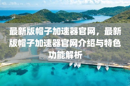 最新版帽子加速器官網，最新版帽子加速器官網介紹與特色功能解析