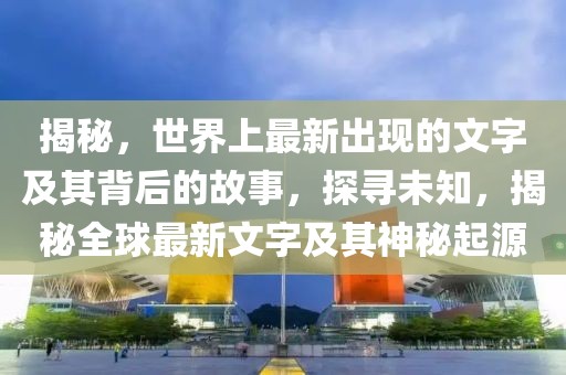 揭秘，世界上最新出現(xiàn)的文字及其背后的故事，探尋未知，揭秘全球最新文字及其神秘起源