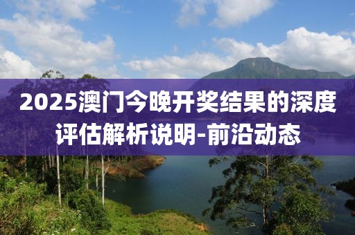 2025澳門今晚開獎結果的深度評估解析說明-前沿動態
