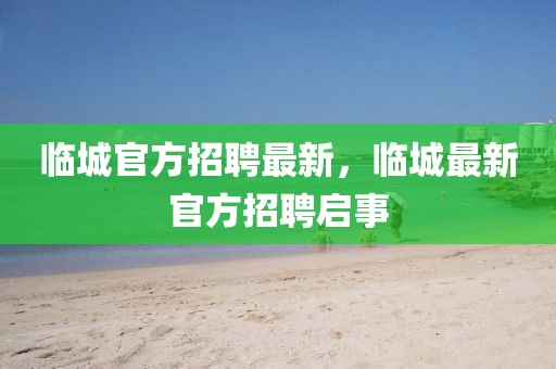 臨城官方招聘最新，臨城最新官方招聘啟事